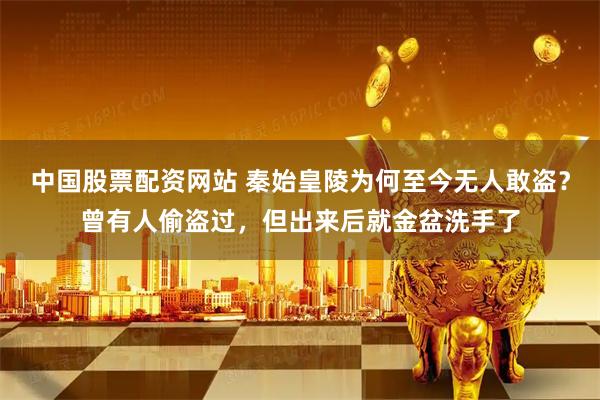 中国股票配资网站 秦始皇陵为何至今无人敢盗？曾有人偷盗过，但出来后就金盆洗手了