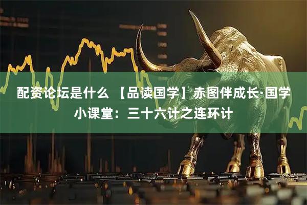 配资论坛是什么 【品读国学】赤图伴成长·国学小课堂：三十六计之连环计