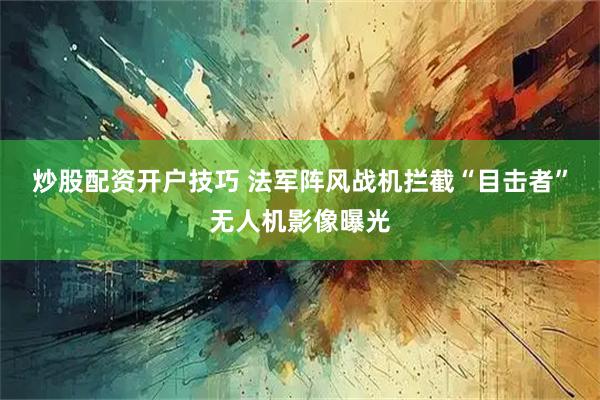 炒股配资开户技巧 法军阵风战机拦截“目击者”无人机影像曝光