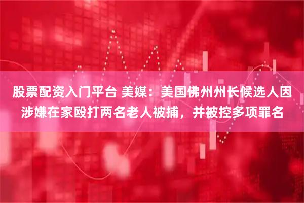 股票配资入门平台 美媒：美国佛州州长候选人因涉嫌在家殴打两名老人被捕，并被控多项罪名